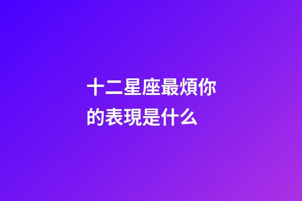 十二星座最煩你的表現是什么-第1張-星座運勢-玄機派