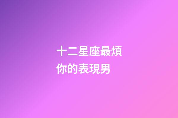 十二星座最煩你的表現男-第1張-星座運勢-玄機派