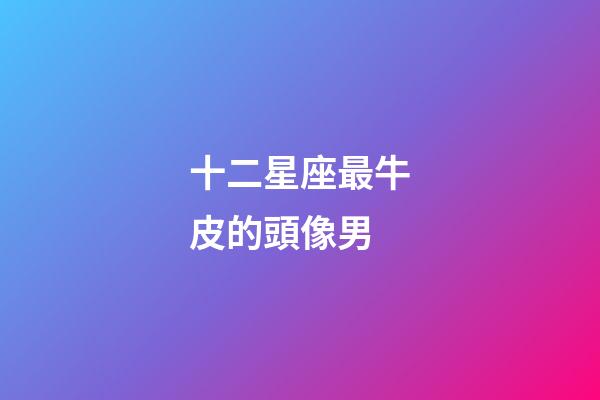 十二星座最牛皮的頭像男-第1張-星座運勢-玄機派