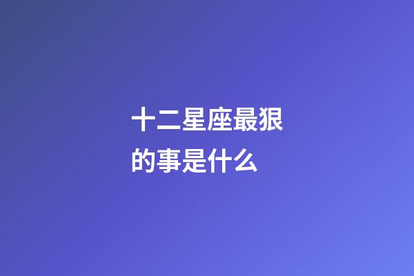 十二星座最狠的事是什么-第1張-星座運勢-玄機派