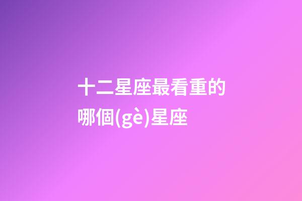 十二星座最看重的哪個(gè)星座-第1張-星座運(yùn)勢(shì)-玄機(jī)派
