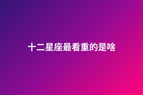十二星座最看重的是啥-第1張-星座運(yùn)勢(shì)-玄機(jī)派