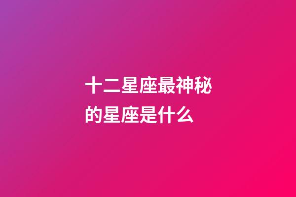 十二星座最神秘的星座是什么-第1張-星座運勢-玄機派