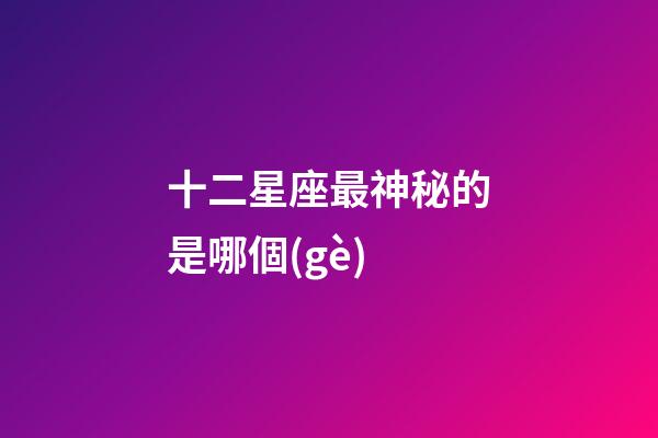 十二星座最神秘的是哪個(gè)-第1張-星座運(yùn)勢(shì)-玄機(jī)派