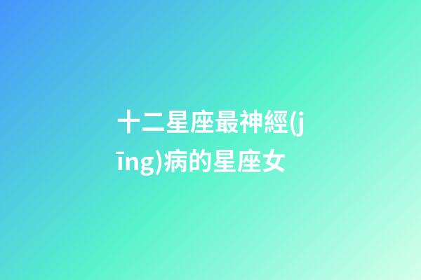 十二星座最神經(jīng)病的星座女