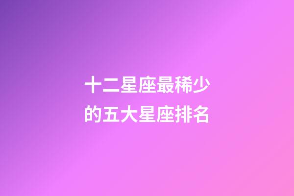 十二星座最稀少的五大星座排名
