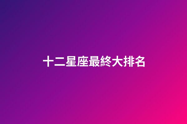 十二星座最終大排名-第1張-星座運勢-玄機派