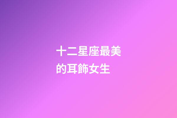 十二星座最美的耳飾女生-第1張-星座運勢-玄機派