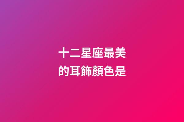 十二星座最美的耳飾顏色是