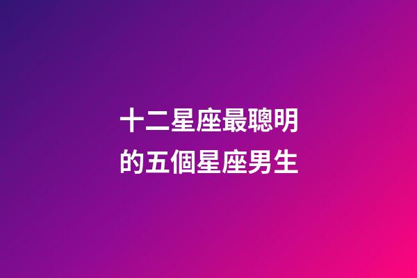 十二星座最聰明的五個星座男生-第1張-星座運勢-玄機派