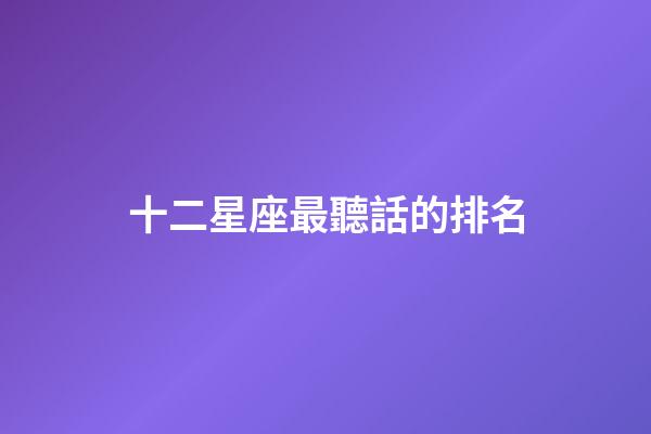 十二星座最聽話的排名-第1張-星座運勢-玄機派
