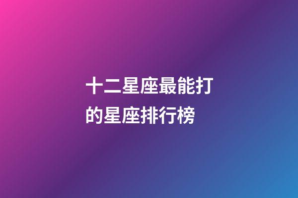 十二星座最能打的星座排行榜-第1張-星座運(yùn)勢(shì)-玄機(jī)派