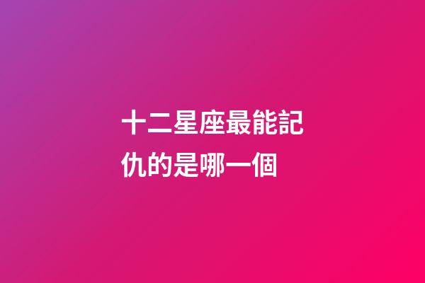 十二星座最能記仇的是哪一個-第1張-星座運勢-玄機派