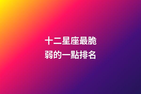 十二星座最脆弱的一點排名-第1張-星座運勢-玄機派