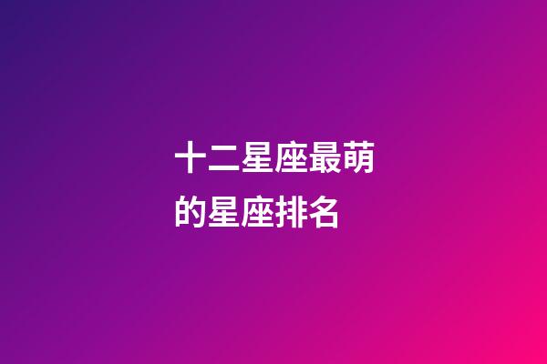 十二星座最萌的星座排名-第1張-星座運勢-玄機派