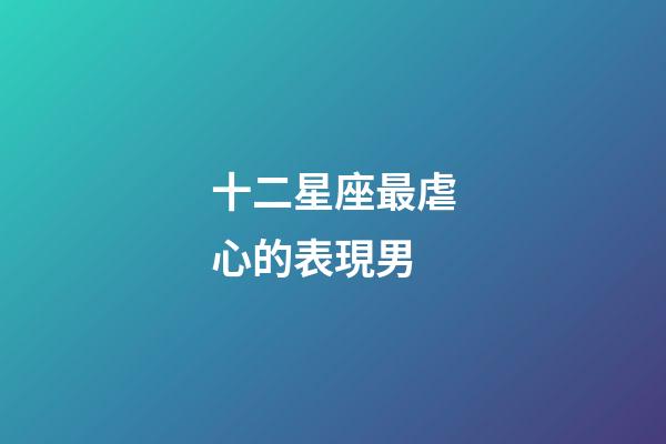 十二星座最虐心的表現男-第1張-星座運勢-玄機派