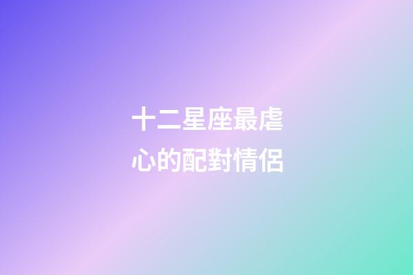 十二星座最虐心的配對情侶-第1張-星座運勢-玄機派