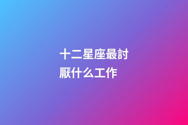 十二星座最討厭什么工作-第1張-星座運勢-玄機派