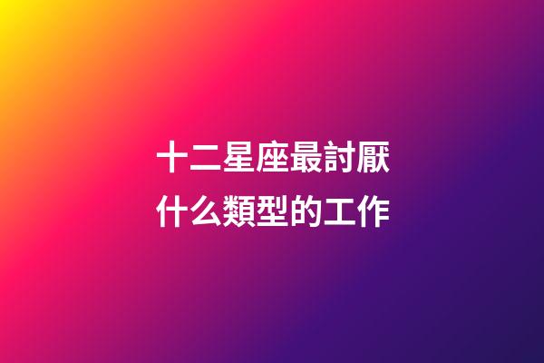 十二星座最討厭什么類型的工作-第1張-星座運勢-玄機派
