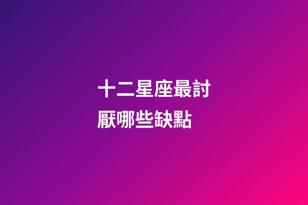 十二星座最討厭哪些缺點-第1張-星座運勢-玄機派