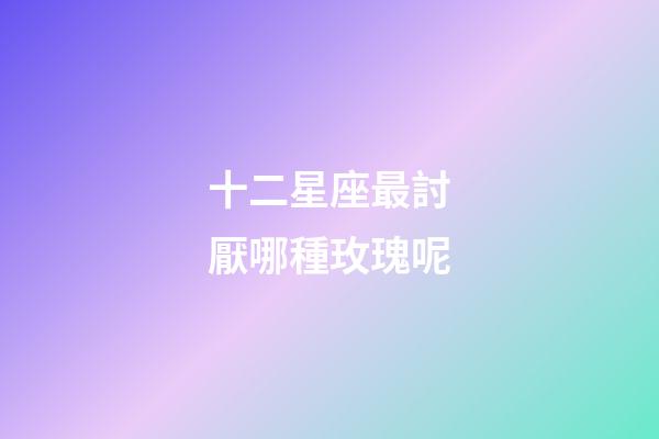 十二星座最討厭哪種玫瑰呢-第1張-星座運勢-玄機派