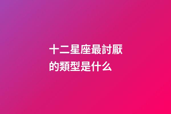 十二星座最討厭的類型是什么-第1張-星座運(yùn)勢(shì)-玄機(jī)派