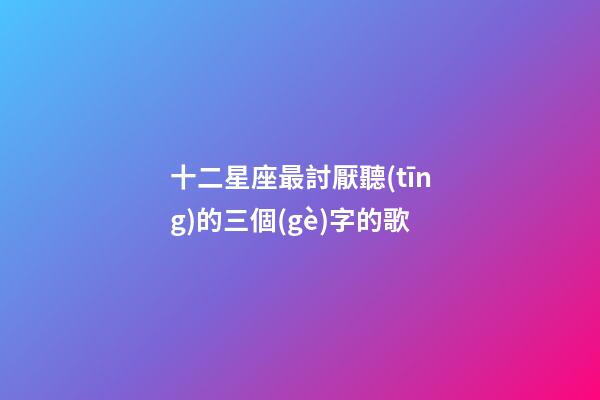 十二星座最討厭聽(tīng)的三個(gè)字的歌