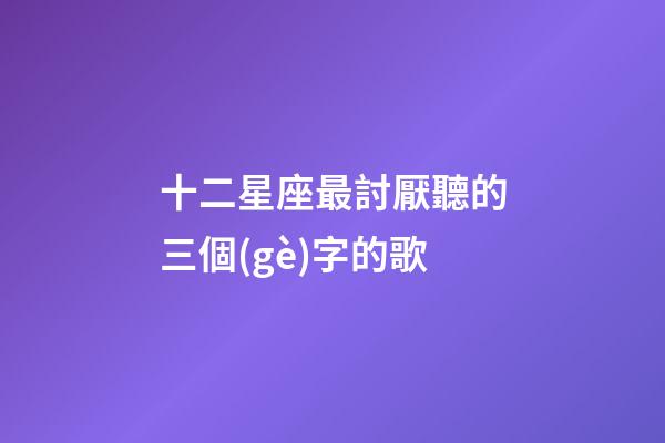 十二星座最討厭聽的三個(gè)字的歌