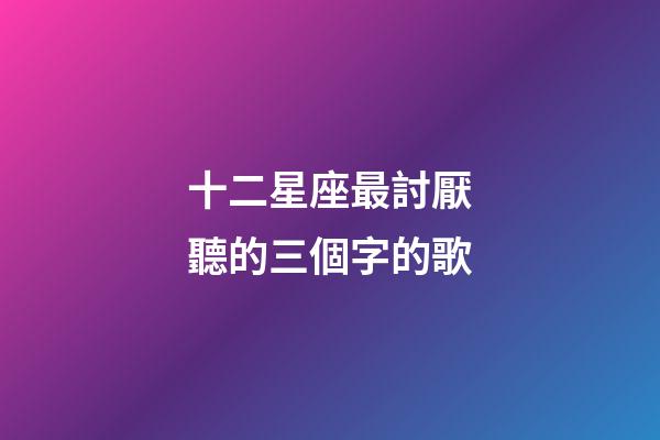 十二星座最討厭聽的三個字的歌-第1張-星座運勢-玄機派