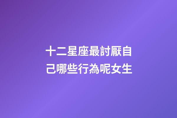 十二星座最討厭自己哪些行為呢女生-第1張-星座運勢-玄機派