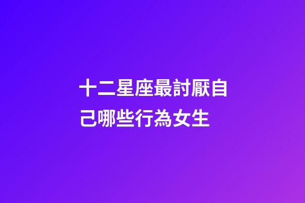 十二星座最討厭自己哪些行為女生-第1張-星座運勢-玄機派