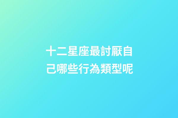 十二星座最討厭自己哪些行為類型呢-第1張-星座運勢-玄機派
