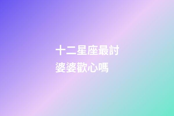 十二星座最討婆婆歡心嗎-第1張-星座運勢-玄機派