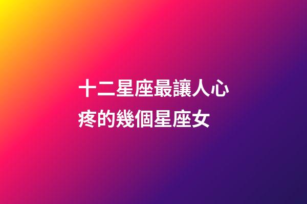 十二星座最讓人心疼的幾個星座女-第1張-星座運勢-玄機派