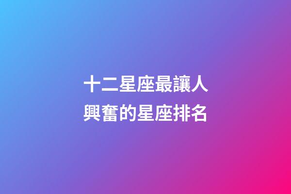十二星座最讓人興奮的星座排名-第1張-星座運(yùn)勢(shì)-玄機(jī)派