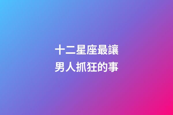 十二星座最讓男人抓狂的事-第1張-星座運(yùn)勢-玄機(jī)派