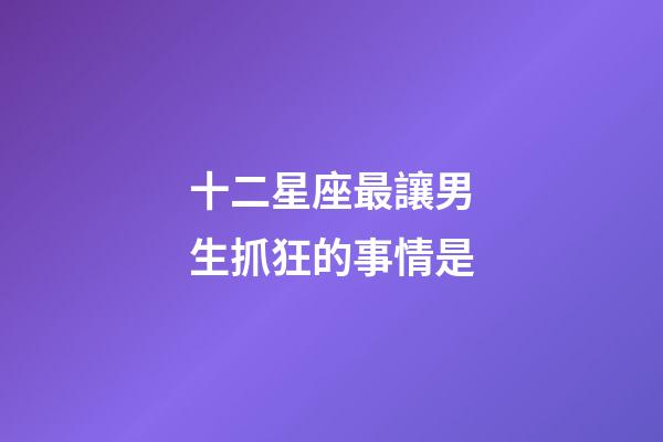 十二星座最讓男生抓狂的事情是-第1張-星座運勢-玄機派