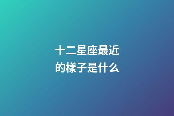 十二星座最近的樣子是什么-第1張-星座運勢-玄機派