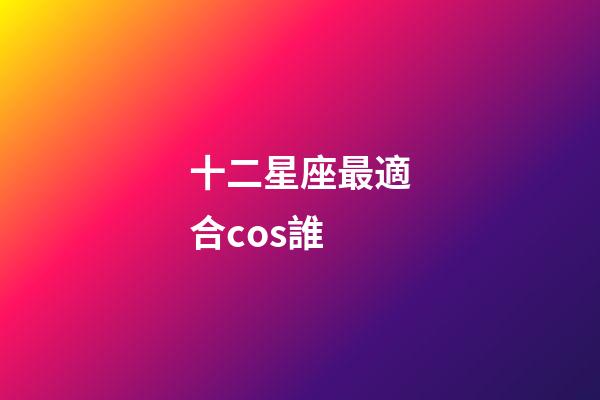 十二星座最適合cos誰-第1張-星座運(yùn)勢(shì)-玄機(jī)派