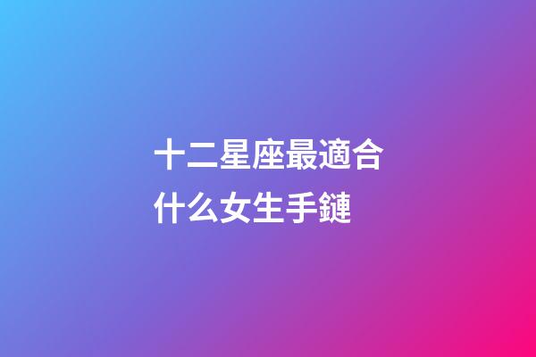 十二星座最適合什么女生手鏈-第1張-星座運勢-玄機派
