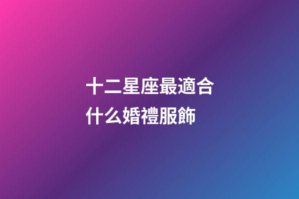 十二星座最適合什么婚禮服飾-第1張-星座運勢-玄機派