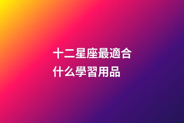 十二星座最適合什么學習用品-第1張-星座運勢-玄機派