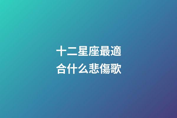 十二星座最適合什么悲傷歌-第1張-星座運勢-玄機派