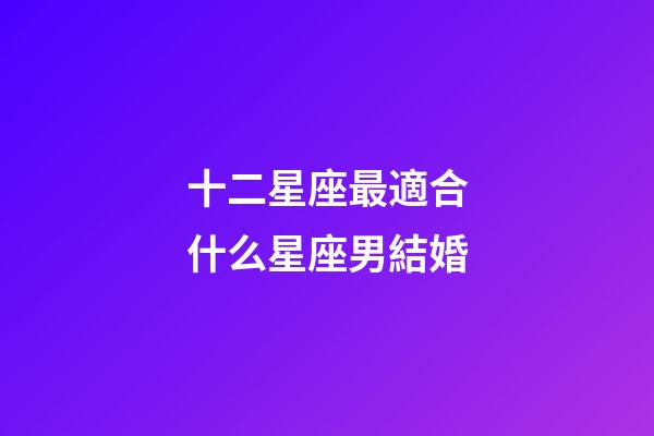 十二星座最適合什么星座男結婚-第1張-星座運勢-玄機派