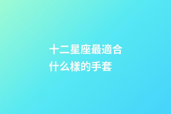 十二星座最適合什么樣的手套-第1張-星座運勢-玄機派