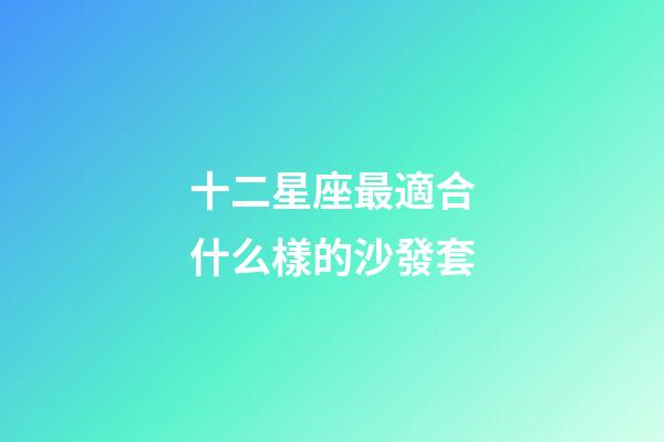 十二星座最適合什么樣的沙發套-第1張-星座運勢-玄機派