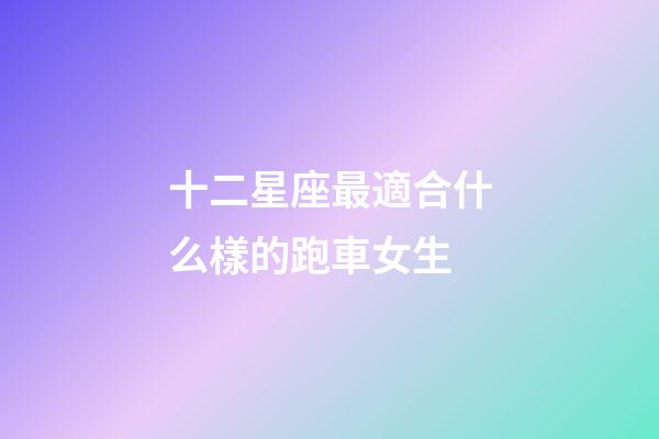十二星座最適合什么樣的跑車女生-第1張-星座運勢-玄機派