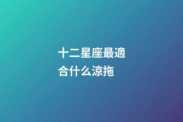 十二星座最適合什么涼拖-第1張-星座運勢-玄機派