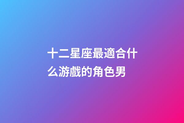 十二星座最適合什么游戲的角色男-第1張-星座運勢-玄機派