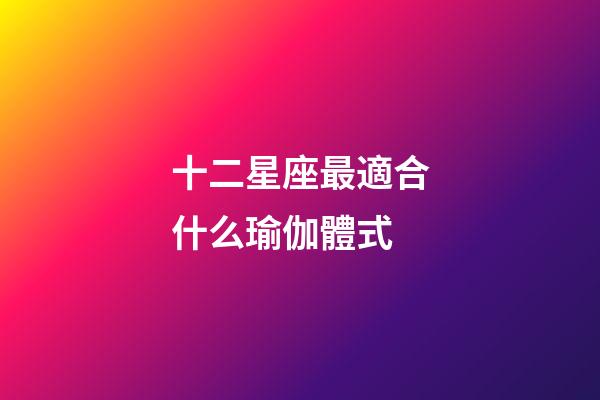 十二星座最適合什么瑜伽體式-第1張-星座運勢-玄機派